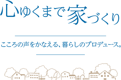 心ゆくまで家づくり こころの声をかなえる、暮らしのプロデュース