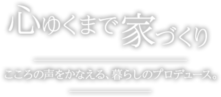 心ゆくまで家づくり こころの声をかなえる、暮らしのプロデュース。